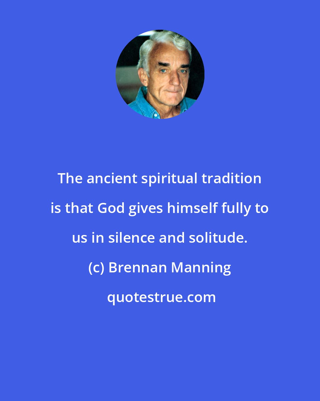 Brennan Manning: The ancient spiritual tradition is that God gives himself fully to us in silence and solitude.
