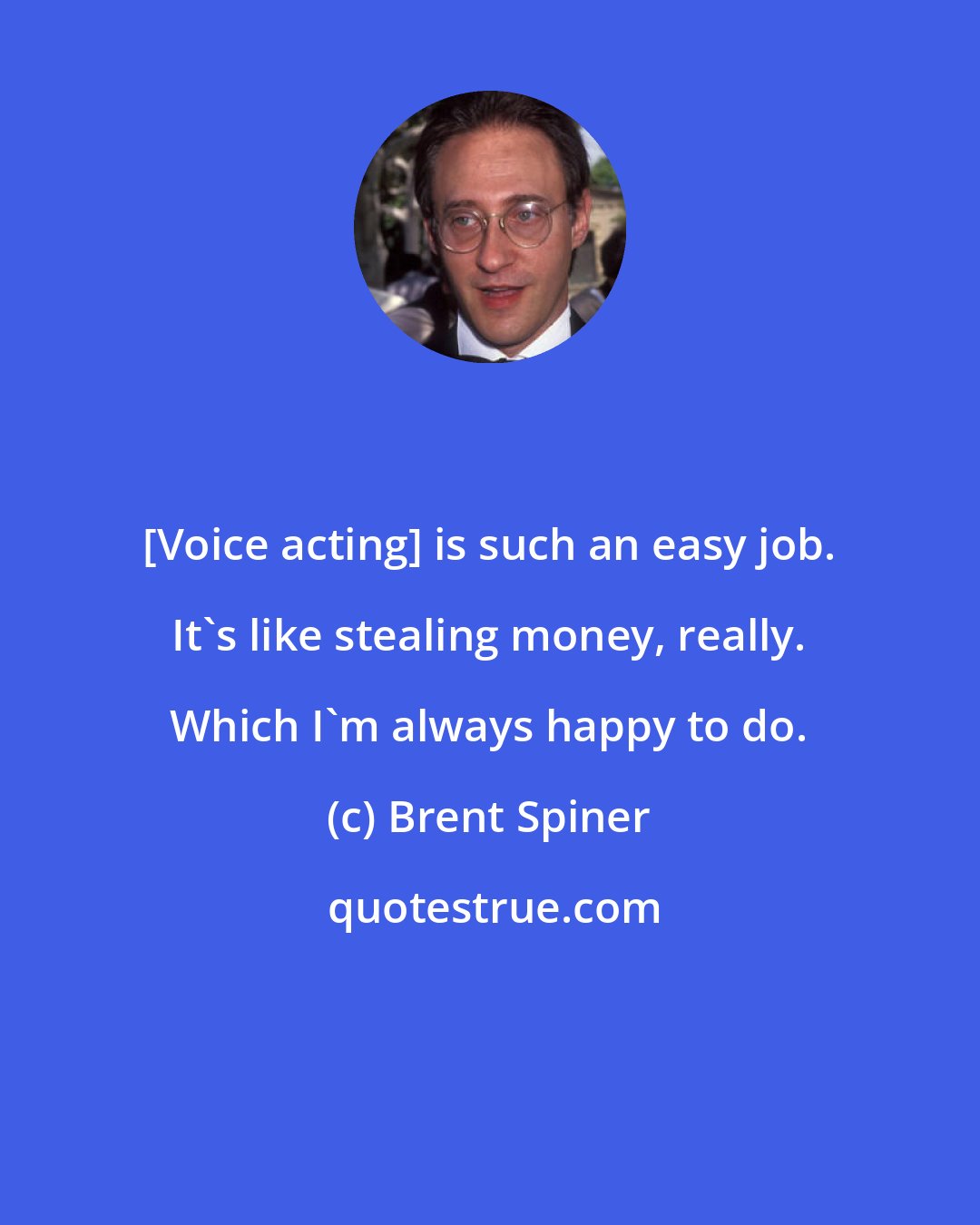 Brent Spiner: [Voice acting] is such an easy job. It's like stealing money, really. Which I'm always happy to do.