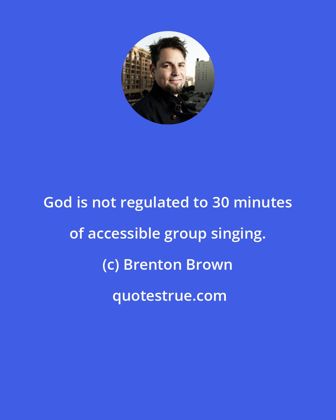 Brenton Brown: God is not regulated to 30 minutes of accessible group singing.