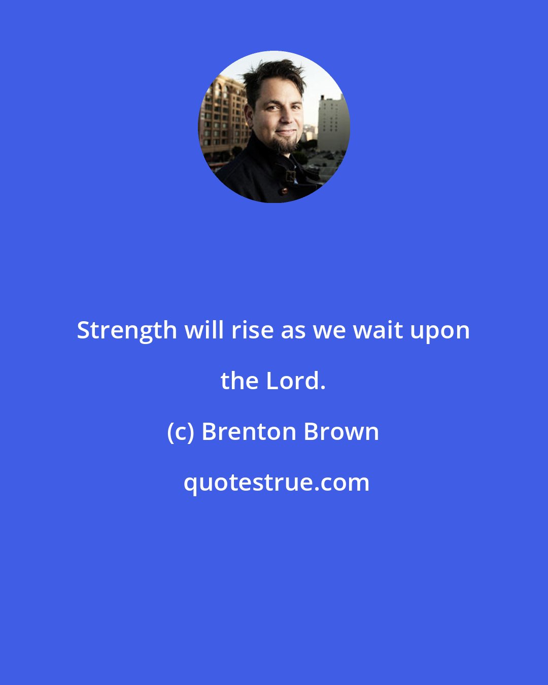 Brenton Brown: Strength will rise as we wait upon the Lord.