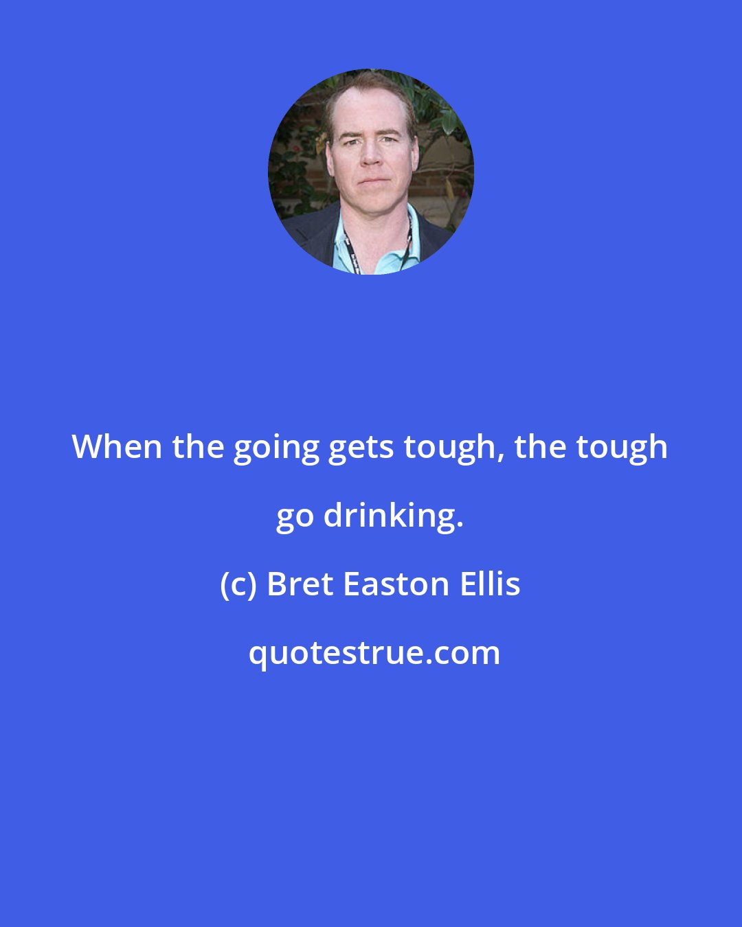 Bret Easton Ellis: When the going gets tough, the tough go drinking.