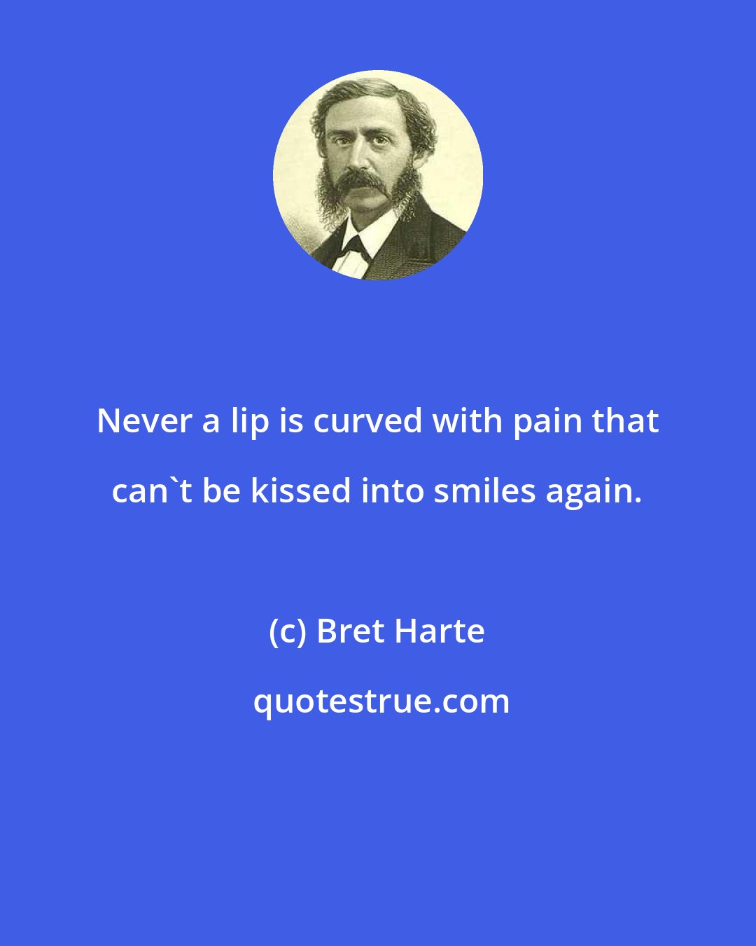 Bret Harte: Never a lip is curved with pain that can't be kissed into smiles again.