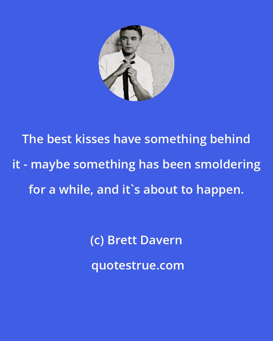 Brett Davern: The best kisses have something behind it - maybe something has been smoldering for a while, and it's about to happen.