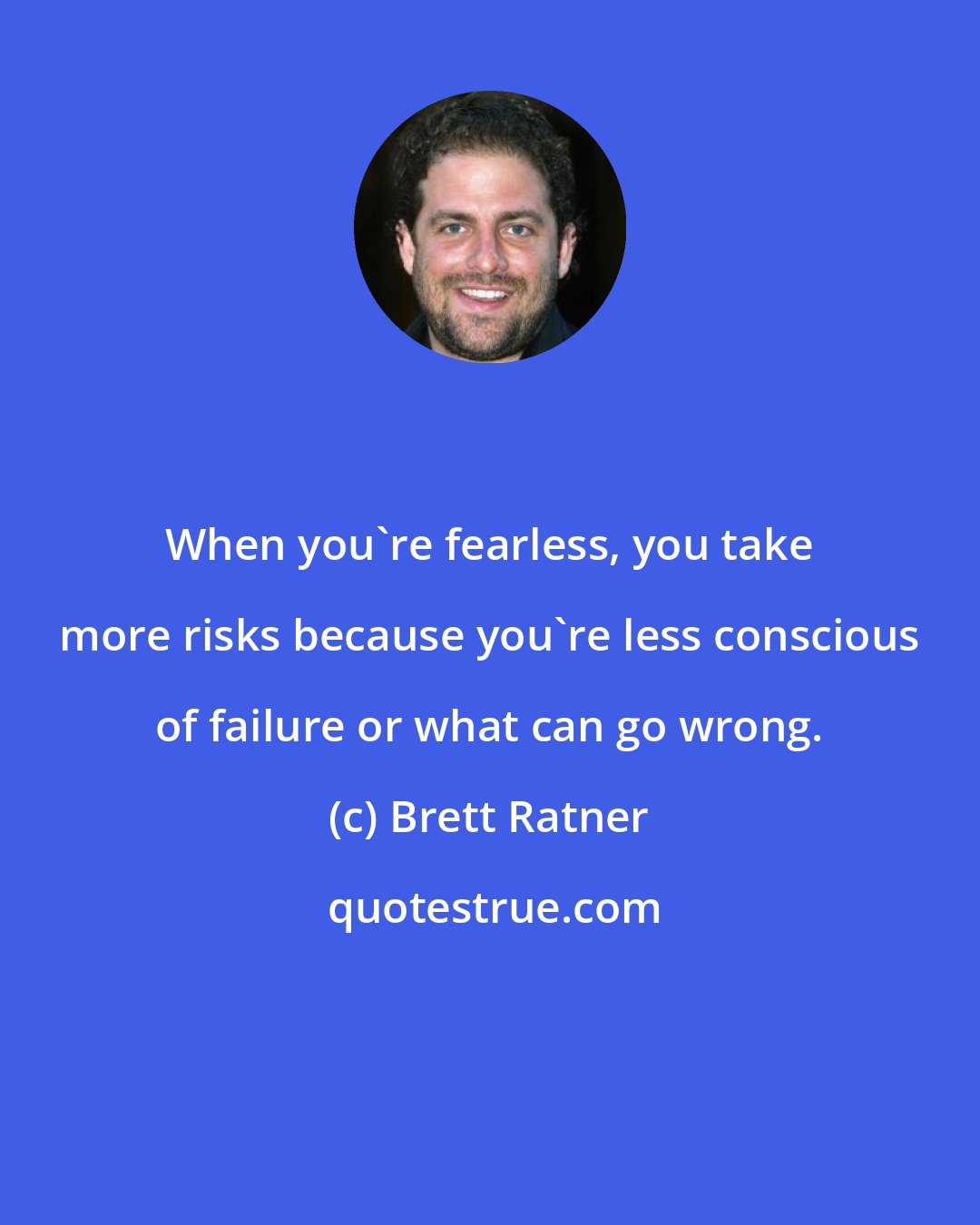 Brett Ratner: When you're fearless, you take more risks because you're less conscious of failure or what can go wrong.