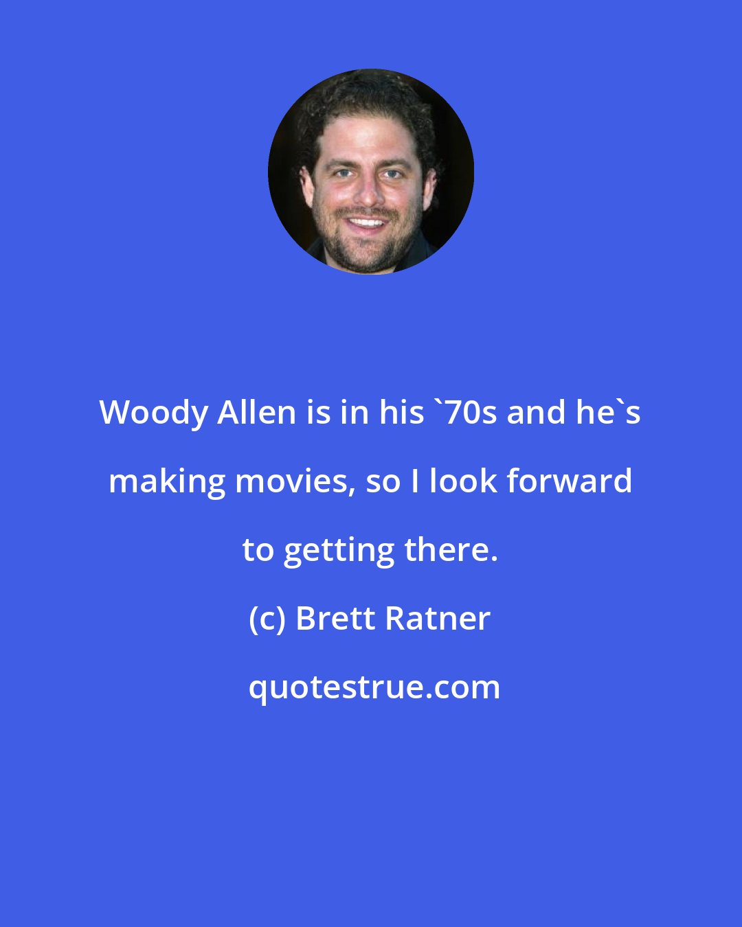 Brett Ratner: Woody Allen is in his '70s and he's making movies, so I look forward to getting there.