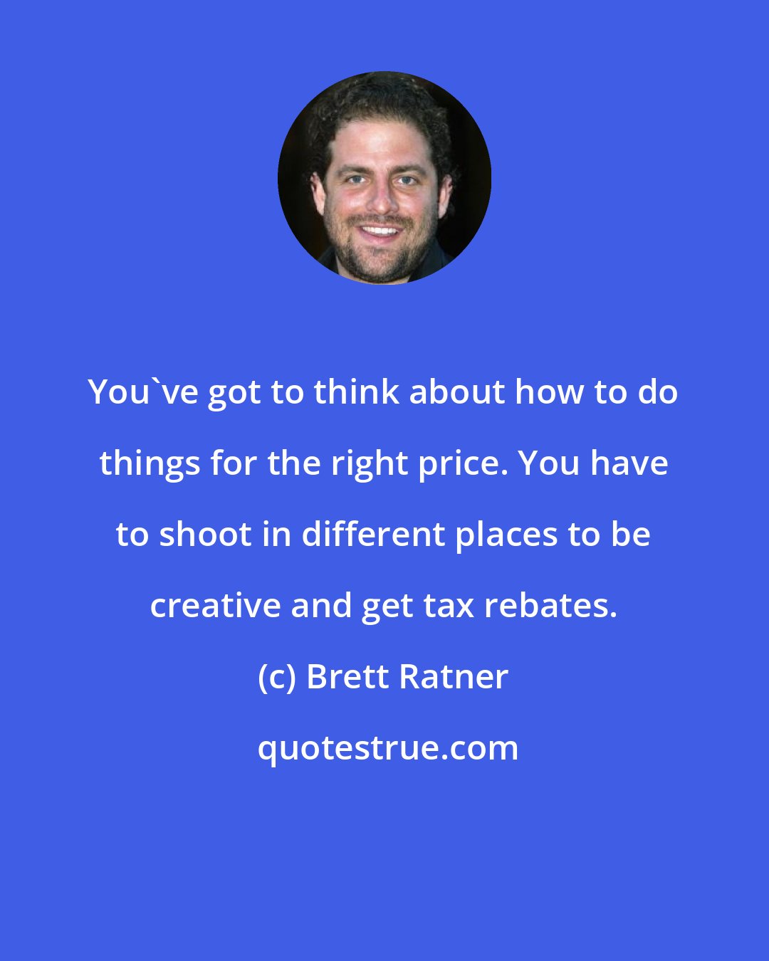Brett Ratner: You've got to think about how to do things for the right price. You have to shoot in different places to be creative and get tax rebates.