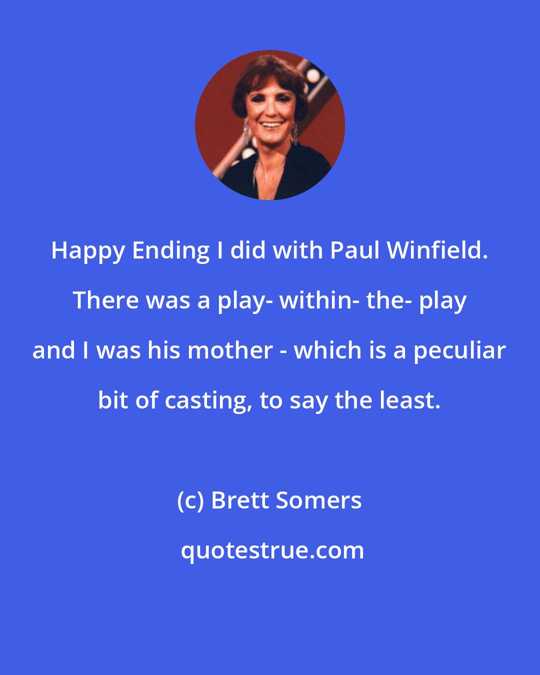Brett Somers: Happy Ending I did with Paul Winfield. There was a play- within- the- play and I was his mother - which is a peculiar bit of casting, to say the least.