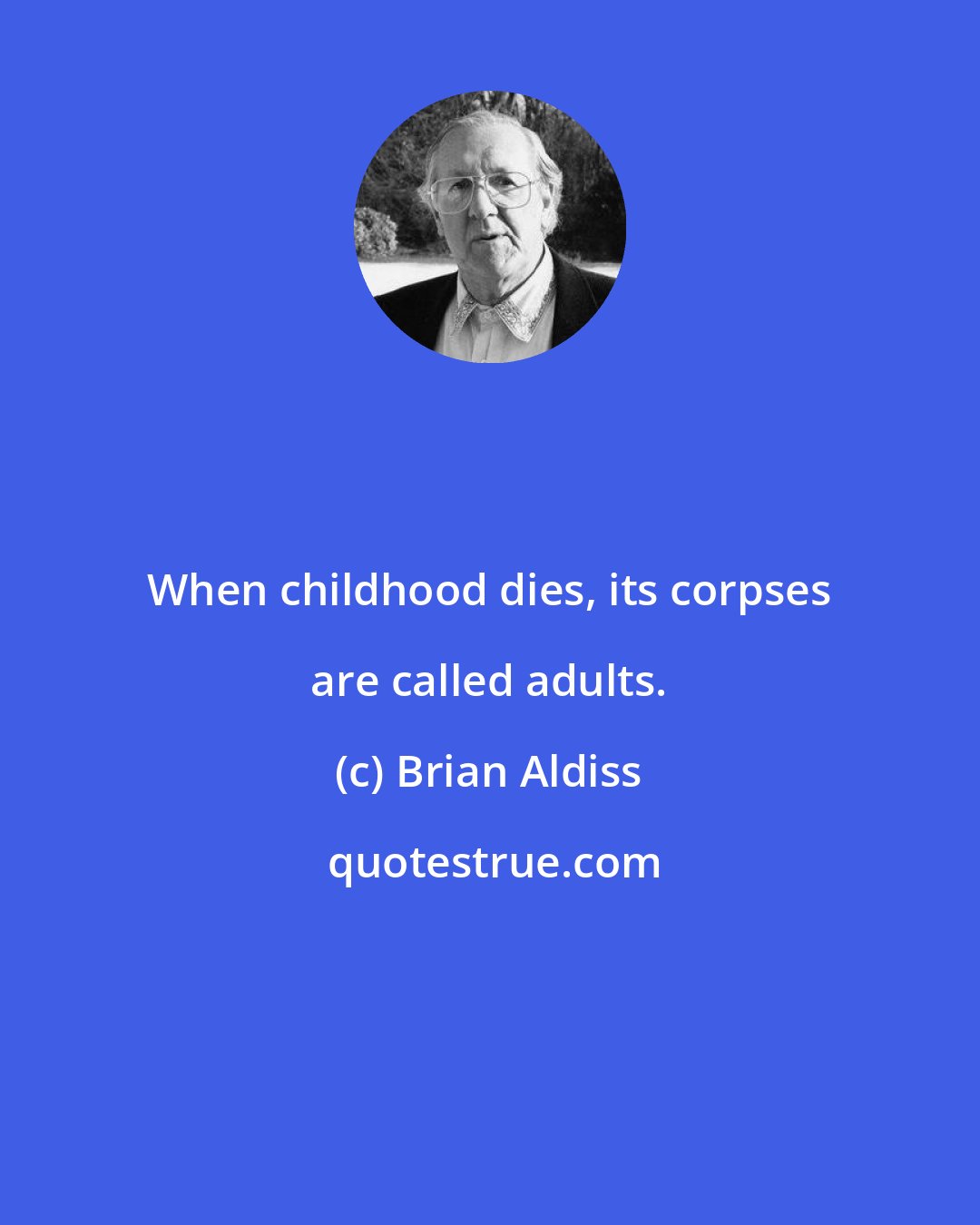 Brian Aldiss: When childhood dies, its corpses are called adults.
