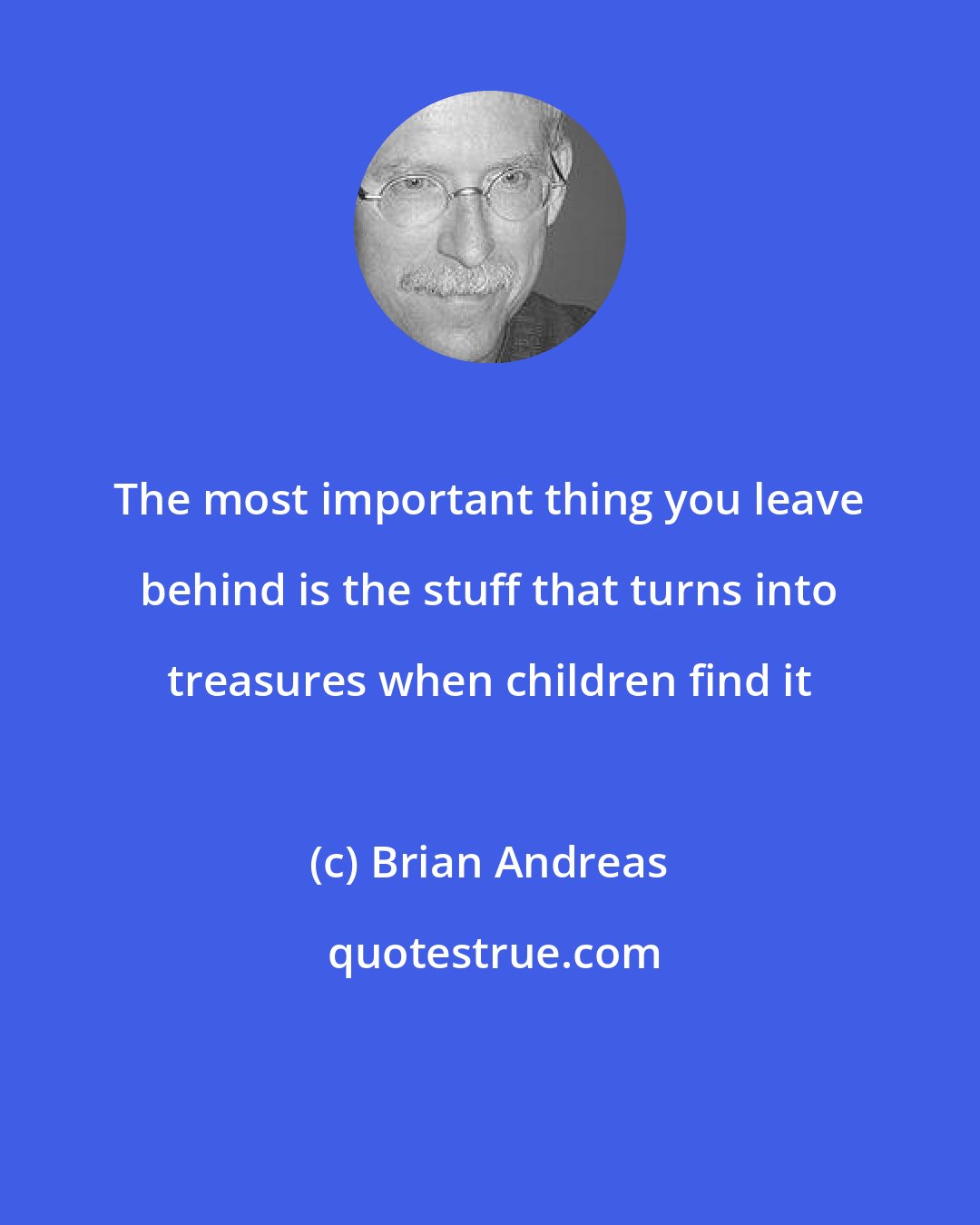 Brian Andreas: The most important thing you leave behind is the stuff that turns into treasures when children find it