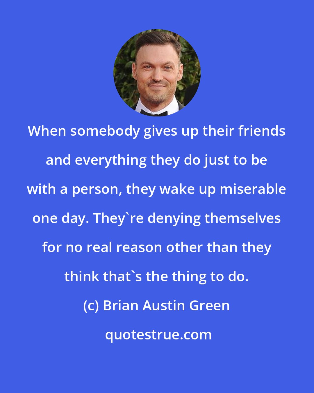 Brian Austin Green: When somebody gives up their friends and everything they do just to be with a person, they wake up miserable one day. They're denying themselves for no real reason other than they think that's the thing to do.