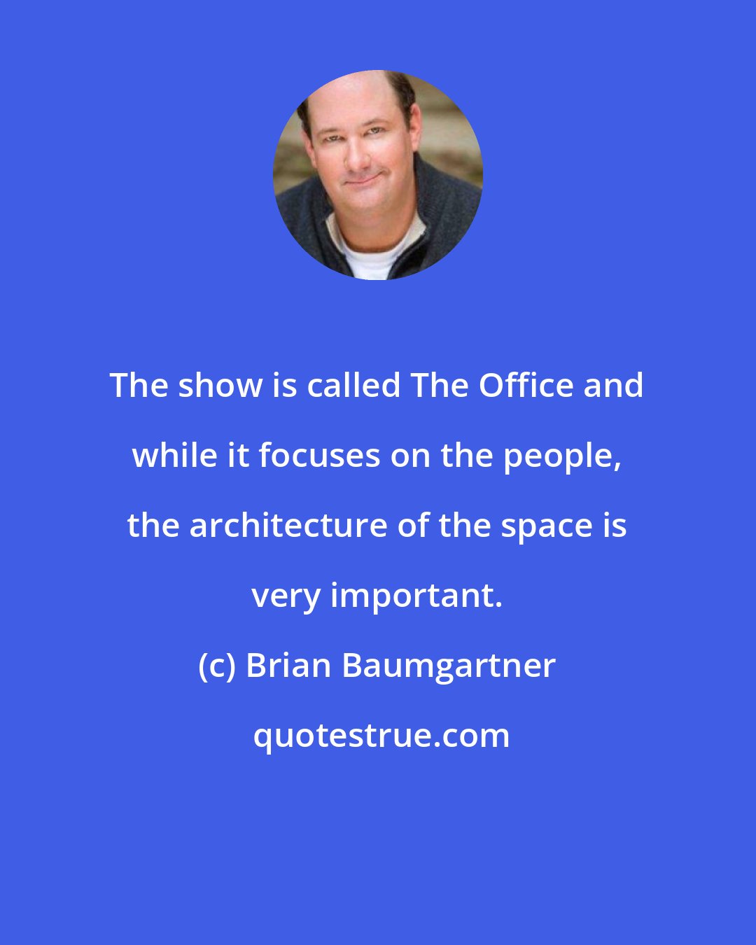 Brian Baumgartner: The show is called The Office and while it focuses on the people, the architecture of the space is very important.