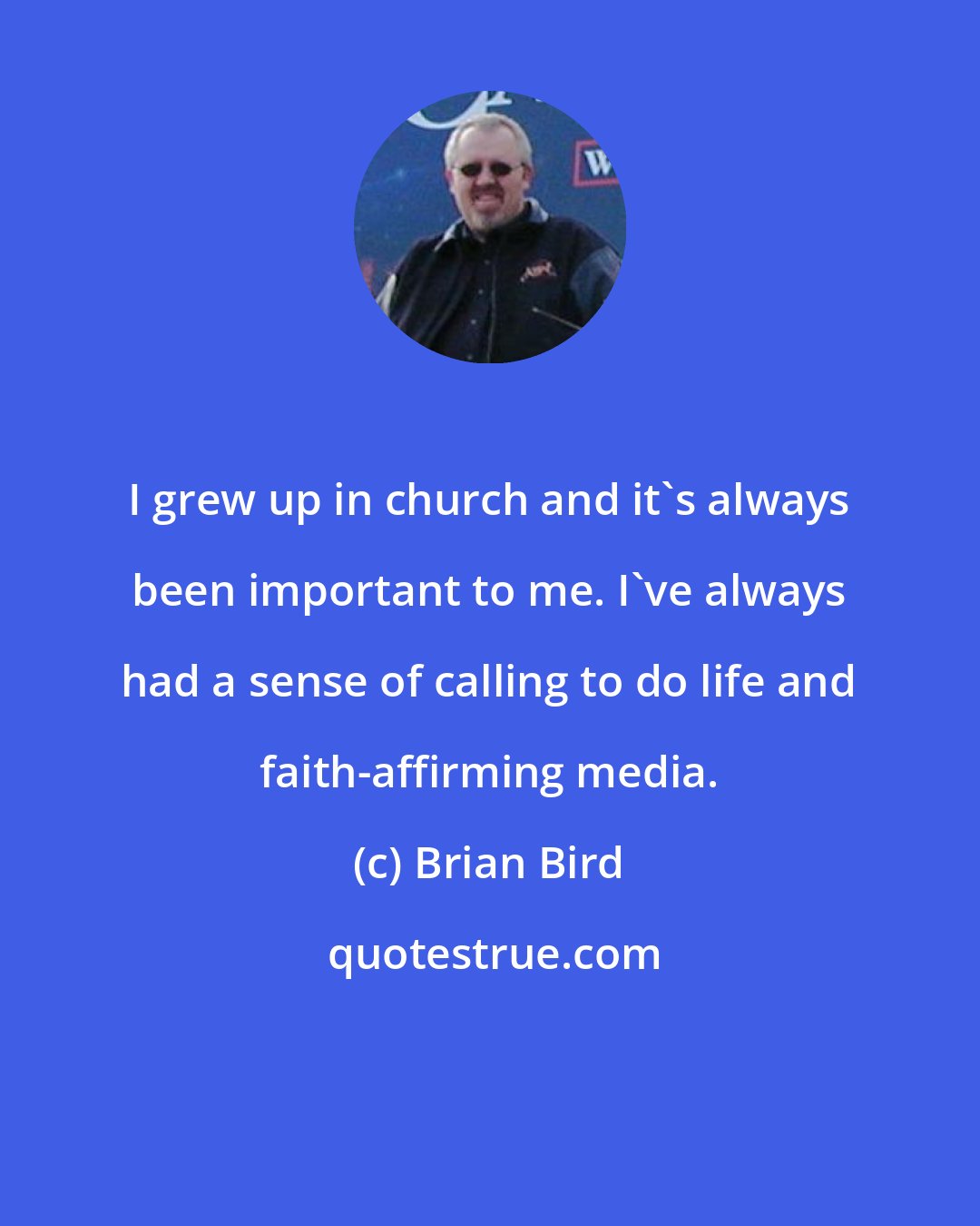Brian Bird: I grew up in church and it's always been important to me. I've always had a sense of calling to do life and faith-affirming media.