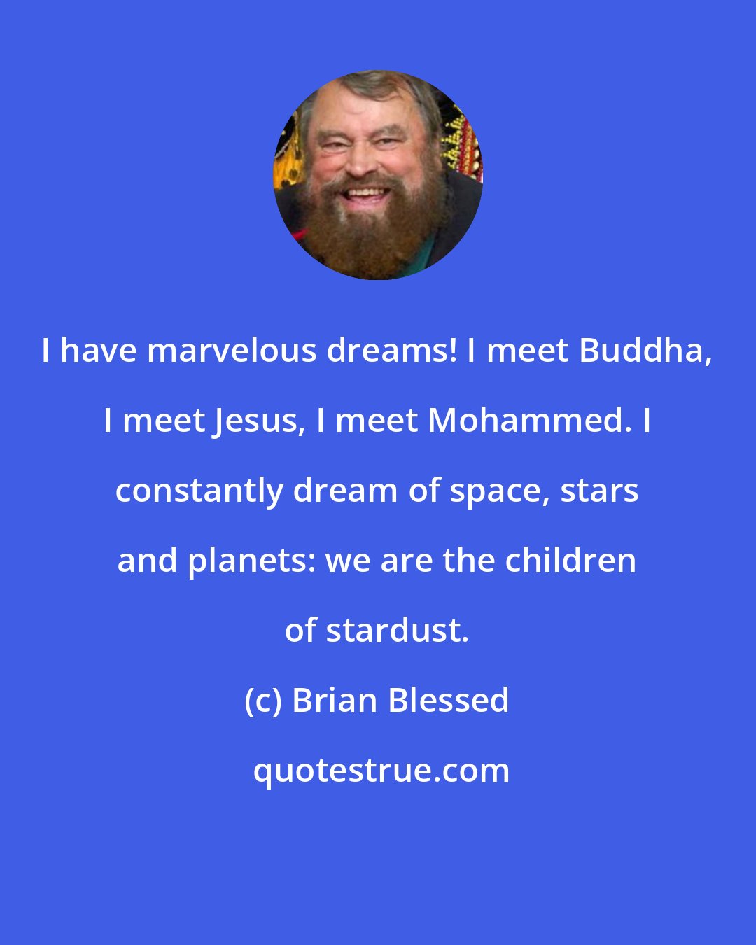 Brian Blessed: I have marvelous dreams! I meet Buddha, I meet Jesus, I meet Mohammed. I constantly dream of space, stars and planets: we are the children of stardust.