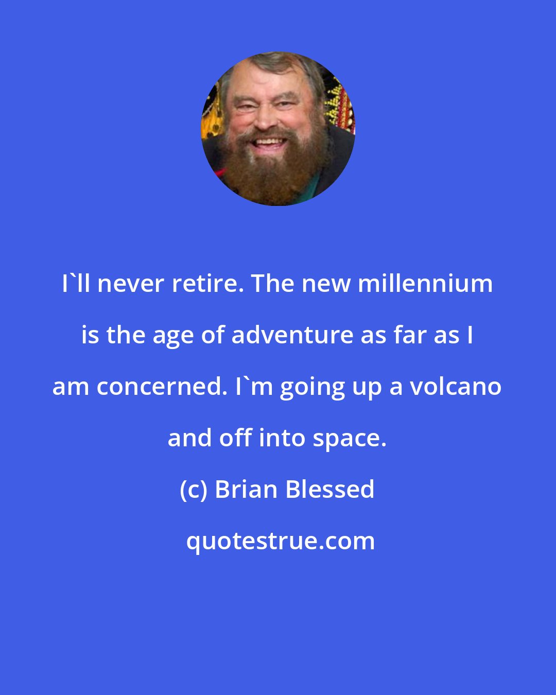 Brian Blessed: I'll never retire. The new millennium is the age of adventure as far as I am concerned. I'm going up a volcano and off into space.