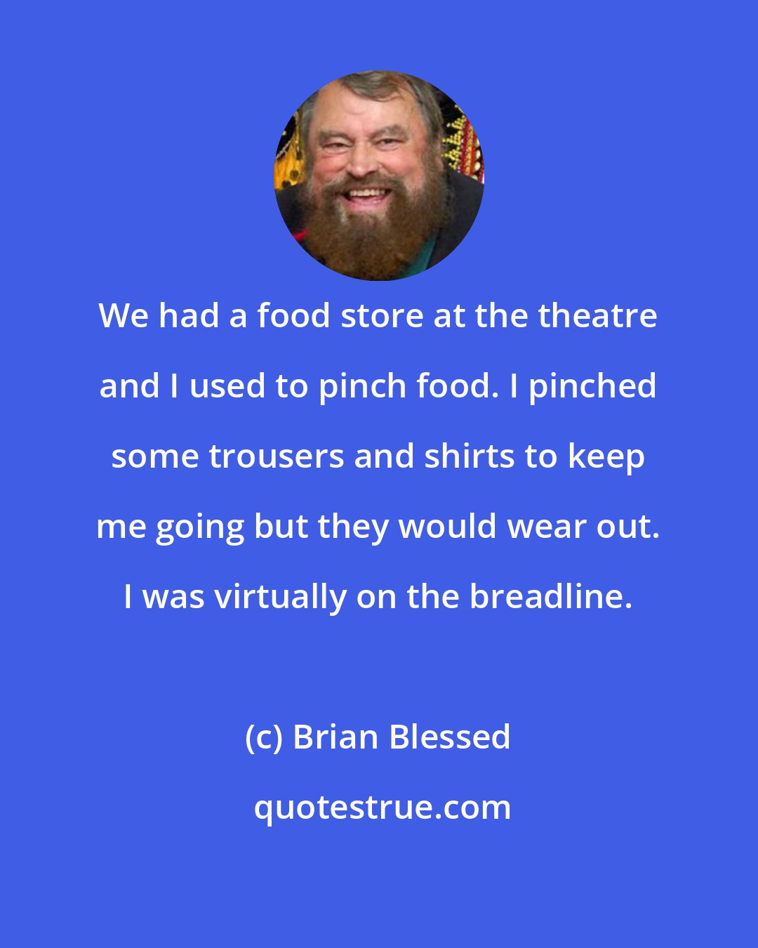 Brian Blessed: We had a food store at the theatre and I used to pinch food. I pinched some trousers and shirts to keep me going but they would wear out. I was virtually on the breadline.