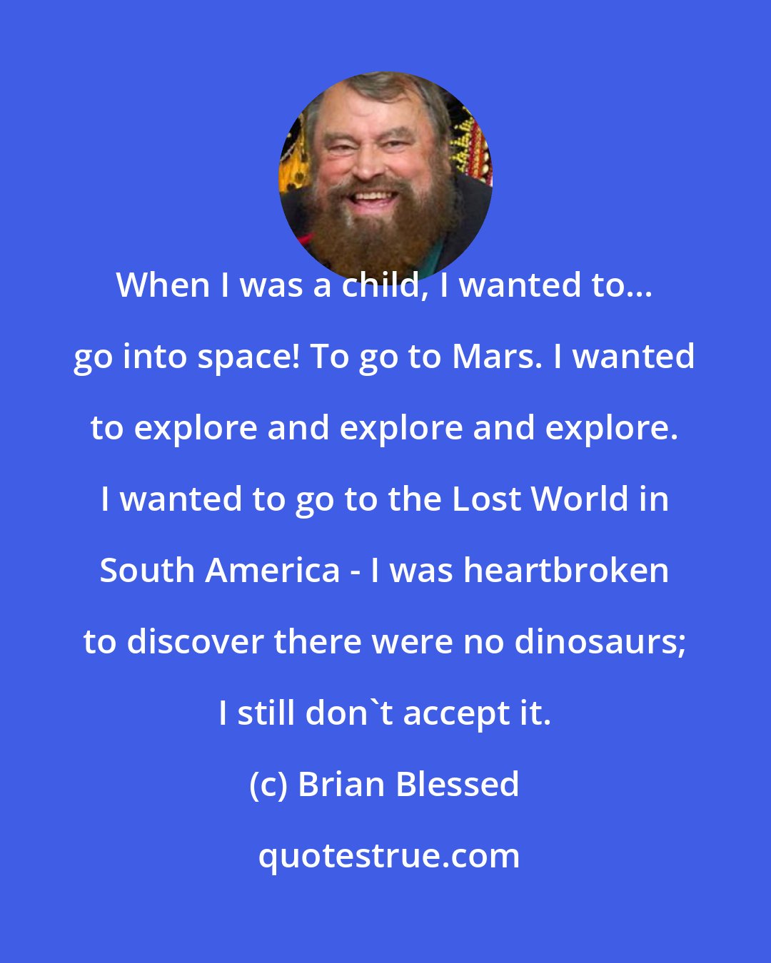 Brian Blessed: When I was a child, I wanted to... go into space! To go to Mars. I wanted to explore and explore and explore. I wanted to go to the Lost World in South America - I was heartbroken to discover there were no dinosaurs; I still don't accept it.