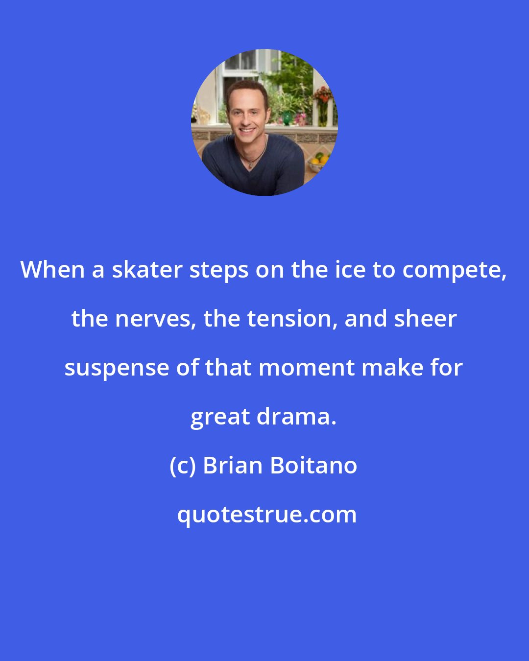 Brian Boitano: When a skater steps on the ice to compete, the nerves, the tension, and sheer suspense of that moment make for great drama.