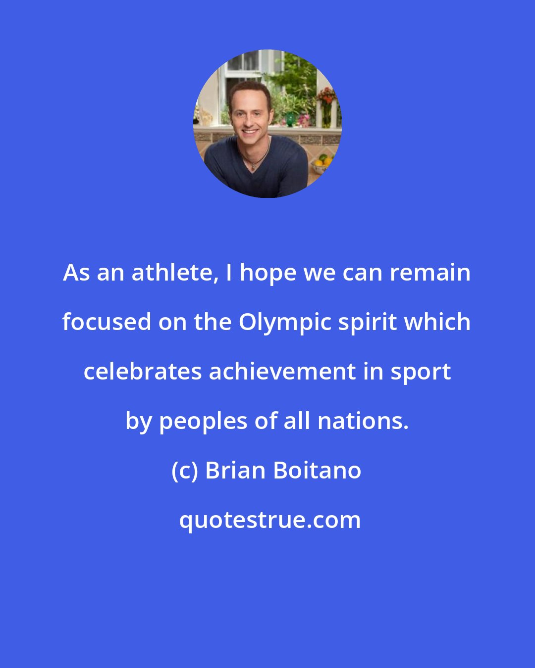 Brian Boitano: As an athlete, I hope we can remain focused on the Olympic spirit which celebrates achievement in sport by peoples of all nations.