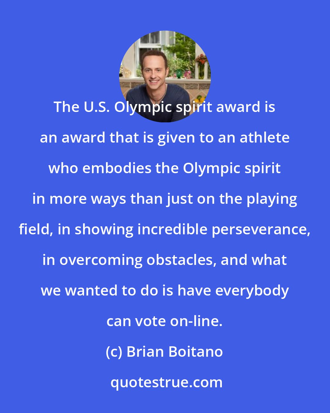 Brian Boitano: The U.S. Olympic spirit award is an award that is given to an athlete who embodies the Olympic spirit in more ways than just on the playing field, in showing incredible perseverance, in overcoming obstacles, and what we wanted to do is have everybody can vote on-line.