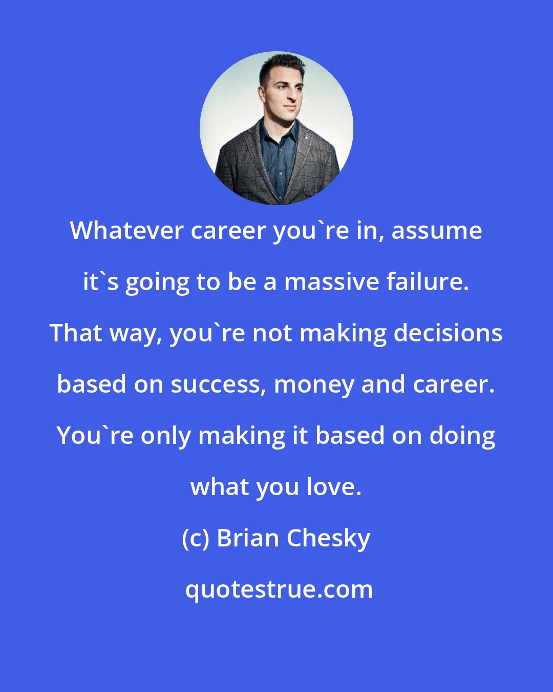 Brian Chesky: Whatever career you're in, assume it's going to be a massive failure. That way, you're not making decisions based on success, money and career. You're only making it based on doing what you love.