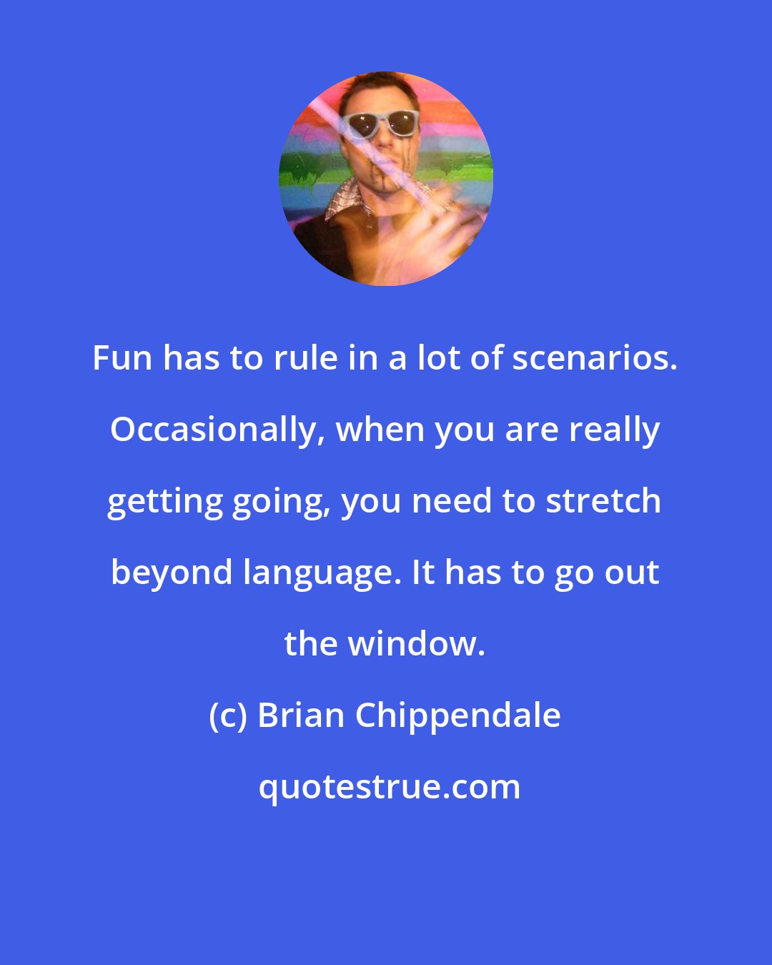Brian Chippendale: Fun has to rule in a lot of scenarios. Occasionally, when you are really getting going, you need to stretch beyond language. It has to go out the window.