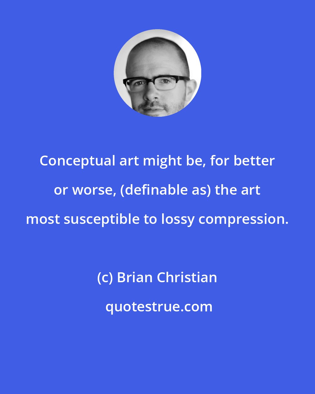 Brian Christian: Conceptual art might be, for better or worse, (definable as) the art most susceptible to lossy compression.