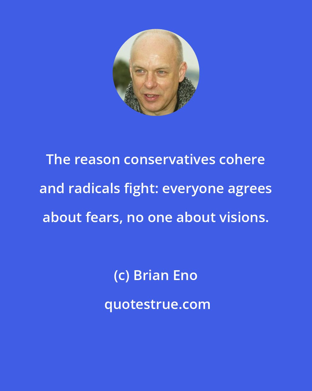 Brian Eno: The reason conservatives cohere and radicals fight: everyone agrees about fears, no one about visions.