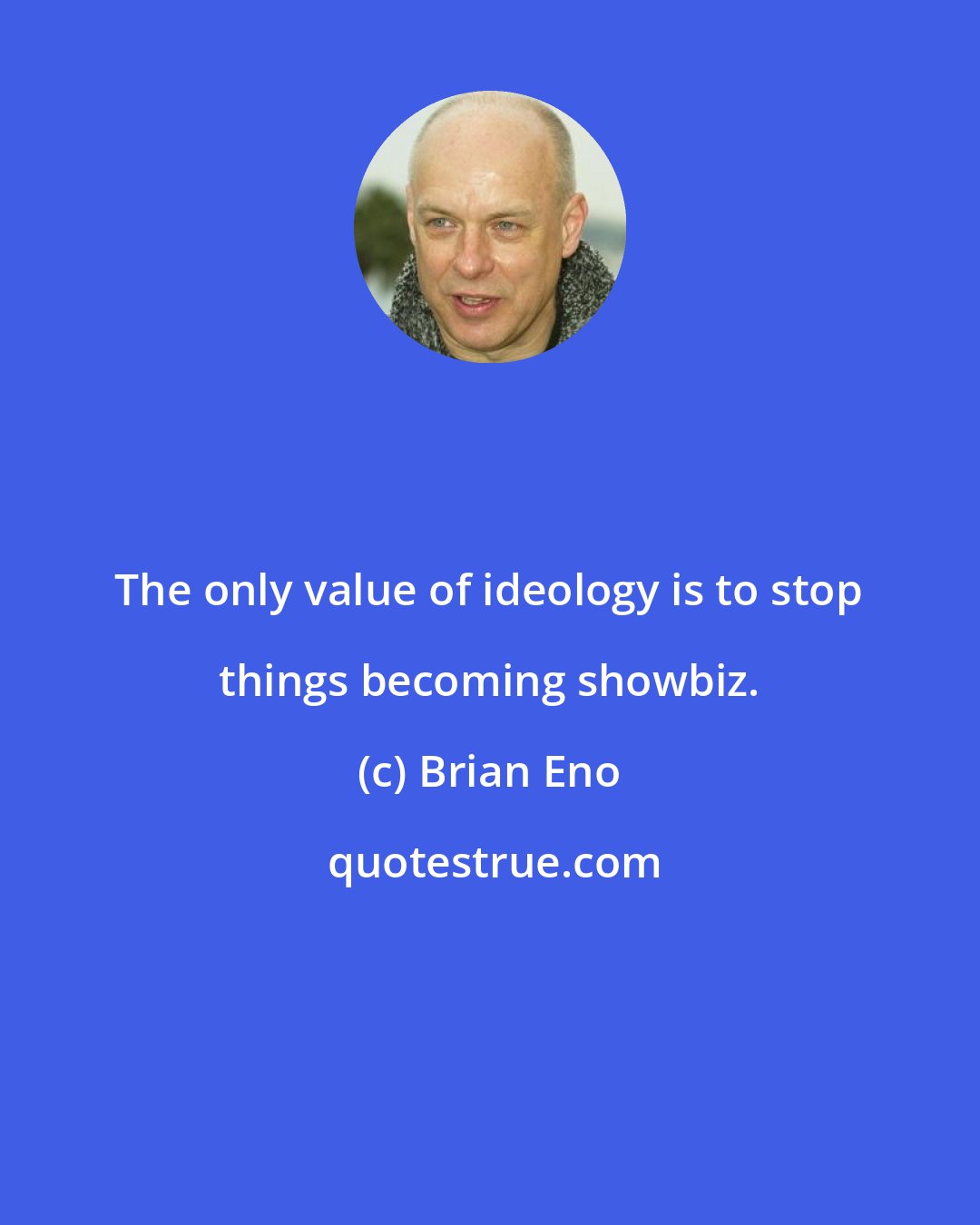 Brian Eno: The only value of ideology is to stop things becoming showbiz.
