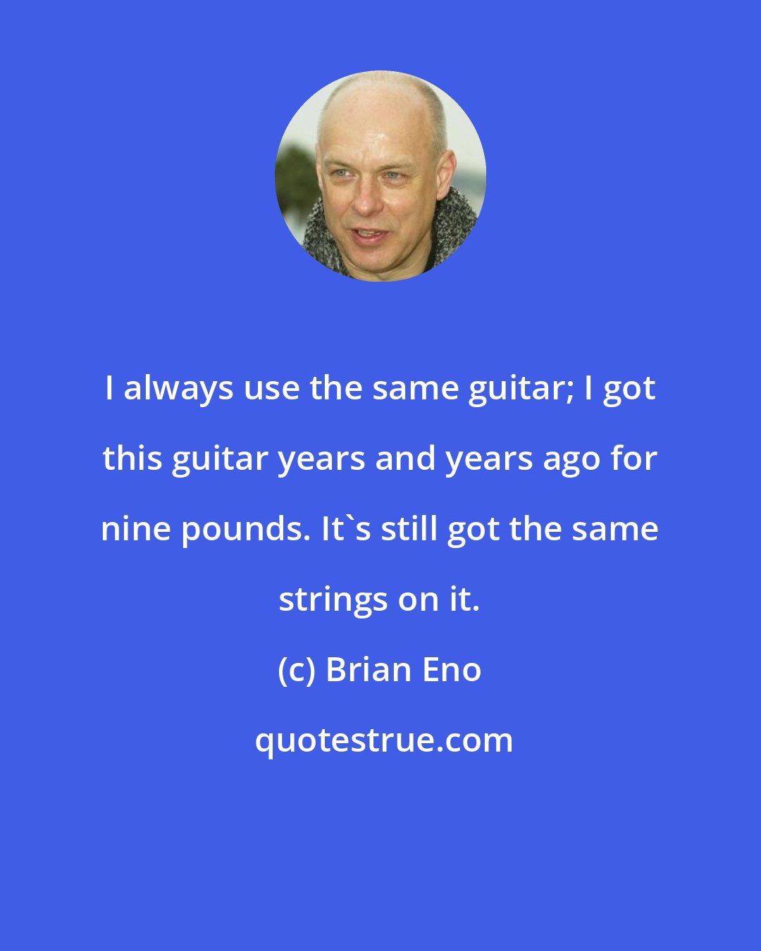 Brian Eno: I always use the same guitar; I got this guitar years and years ago for nine pounds. It's still got the same strings on it.