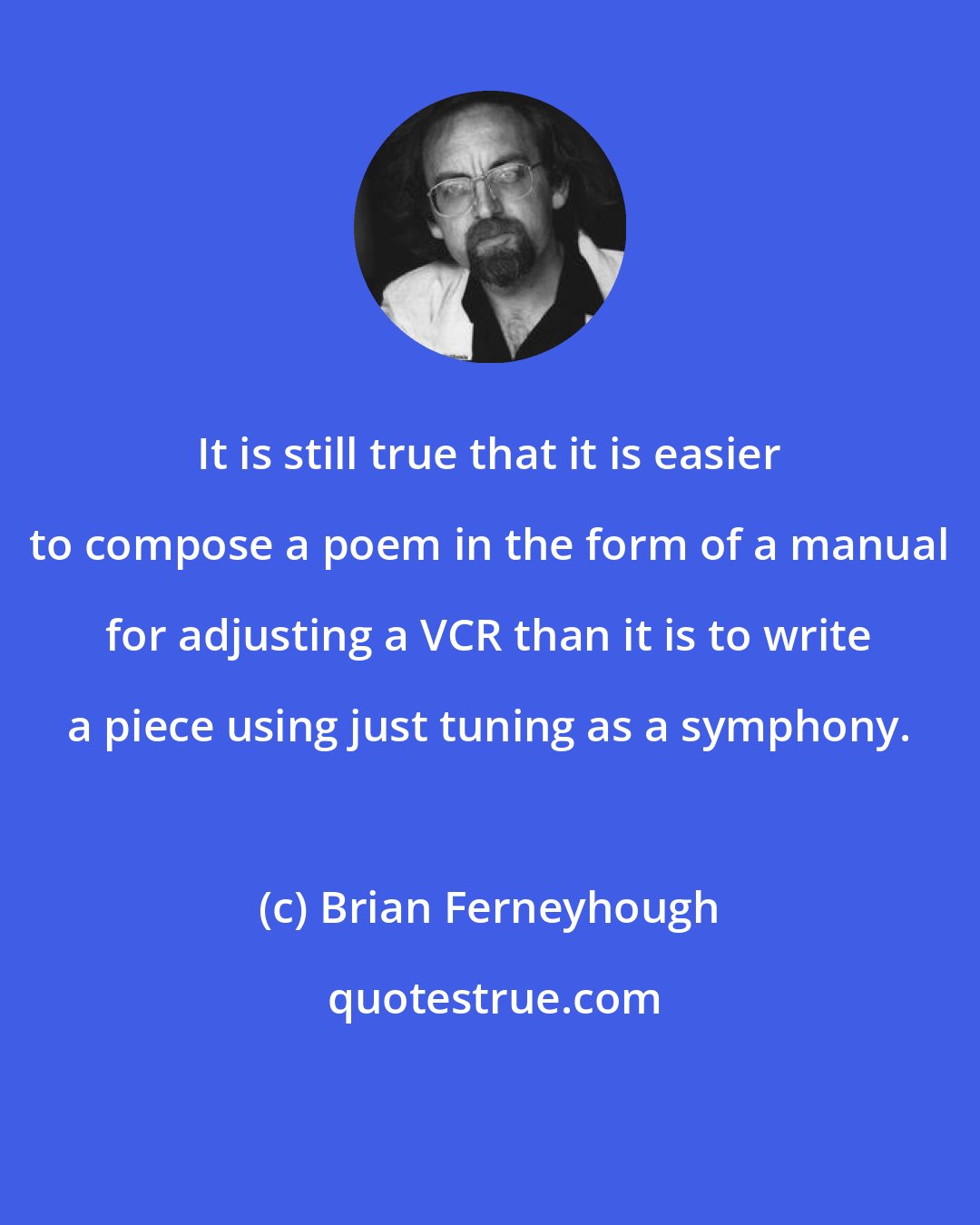 Brian Ferneyhough: It is still true that it is easier to compose a poem in the form of a manual for adjusting a VCR than it is to write a piece using just tuning as a symphony.