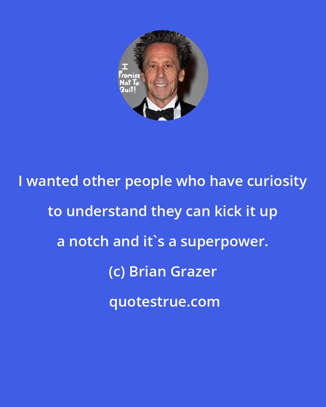 Brian Grazer: I wanted other people who have curiosity to understand they can kick it up a notch and it's a superpower.