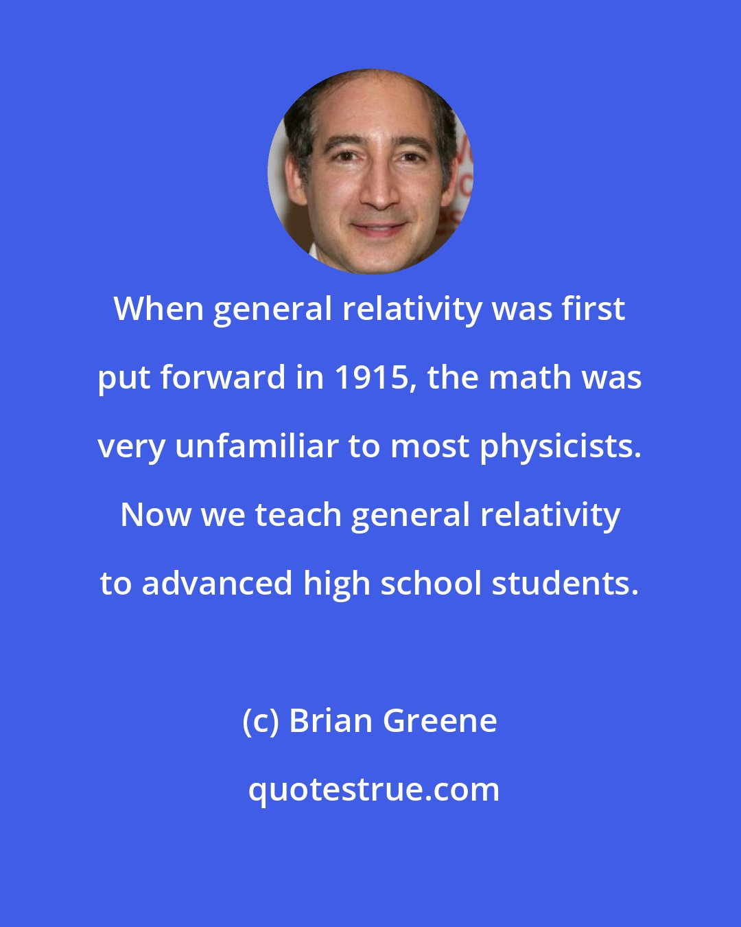 Brian Greene: When general relativity was first put forward in 1915, the math was very unfamiliar to most physicists. Now we teach general relativity to advanced high school students.