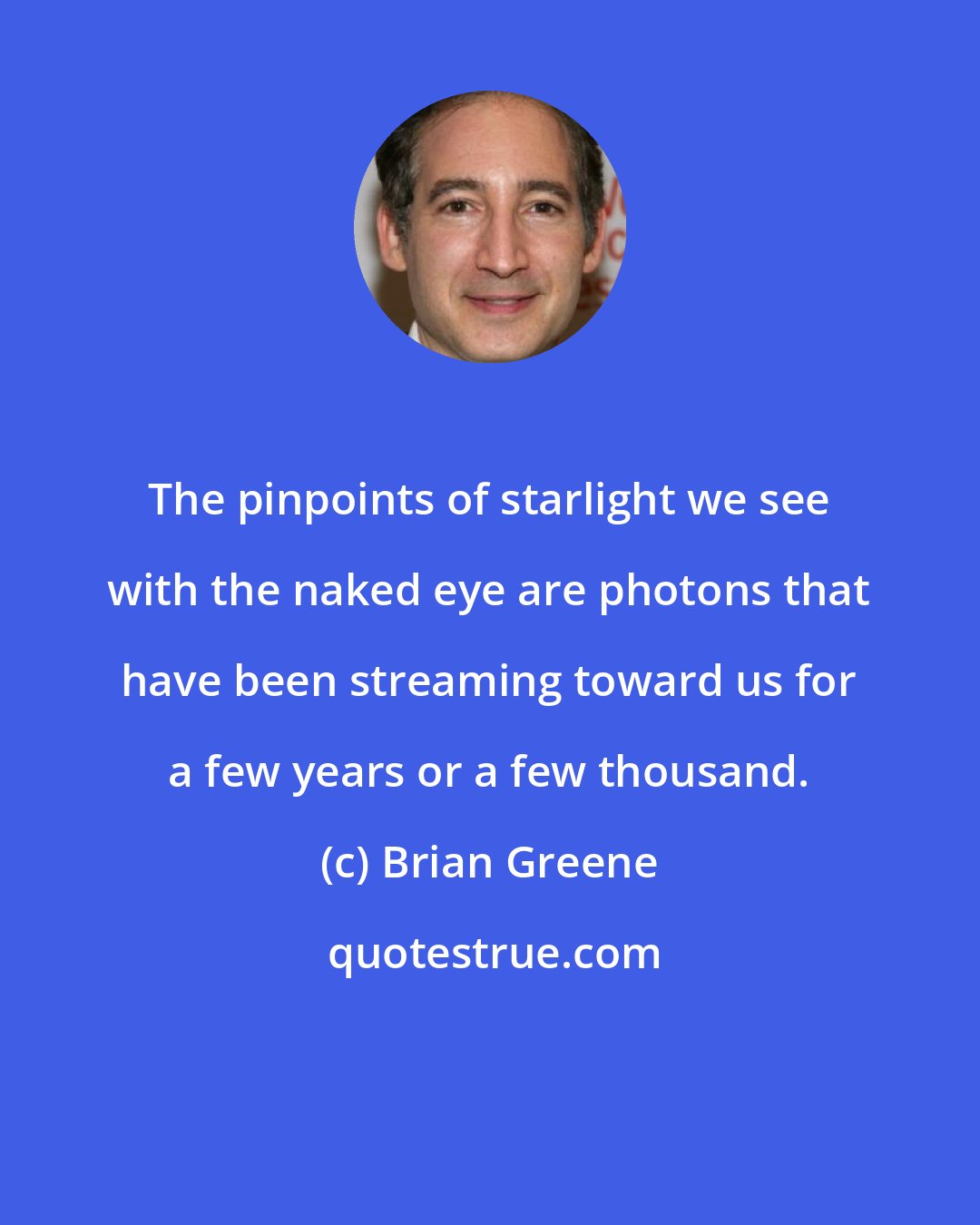 Brian Greene: The pinpoints of starlight we see with the naked eye are photons that have been streaming toward us for a few years or a few thousand.