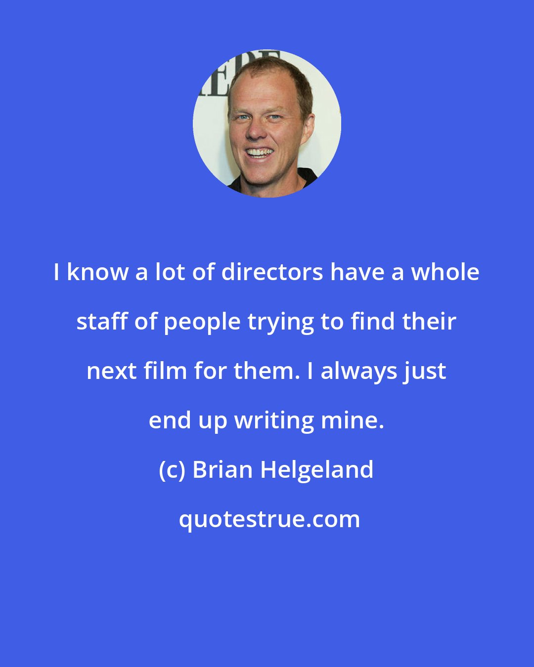 Brian Helgeland: I know a lot of directors have a whole staff of people trying to find their next film for them. I always just end up writing mine.