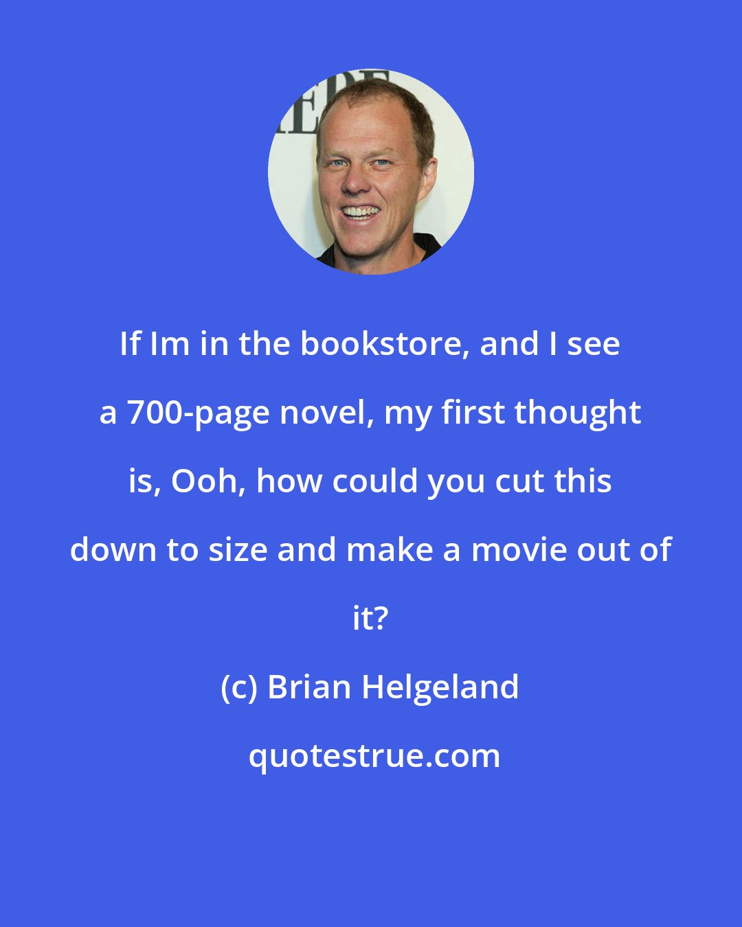 Brian Helgeland: If Im in the bookstore, and I see a 700-page novel, my first thought is, Ooh, how could you cut this down to size and make a movie out of it?
