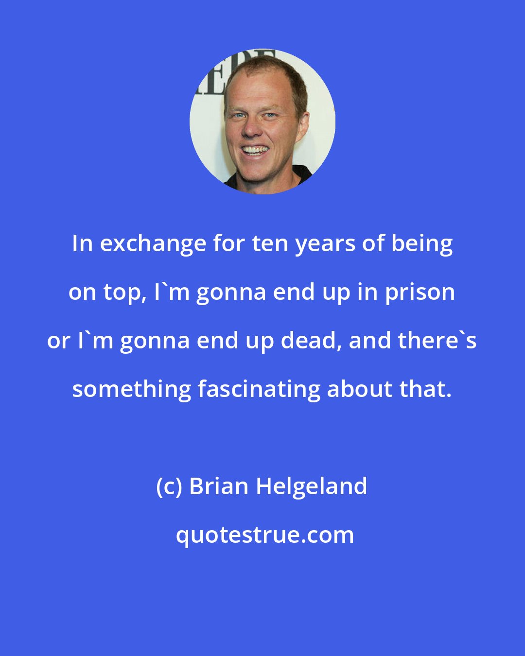 Brian Helgeland: In exchange for ten years of being on top, I'm gonna end up in prison or I'm gonna end up dead, and there's something fascinating about that.