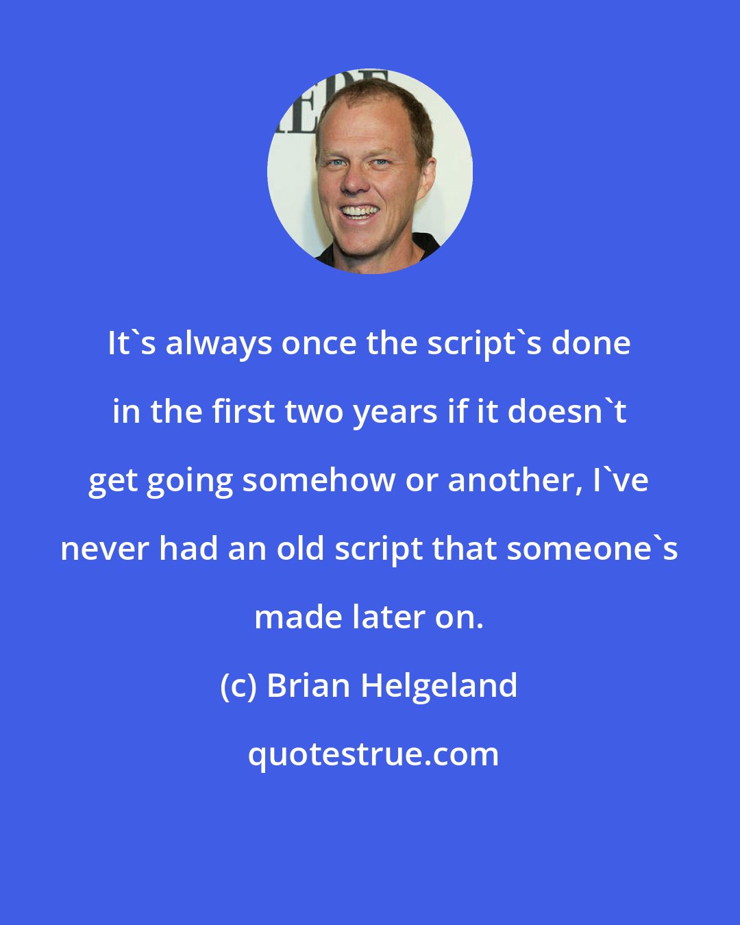 Brian Helgeland: It's always once the script's done in the first two years if it doesn't get going somehow or another, I've never had an old script that someone's made later on.
