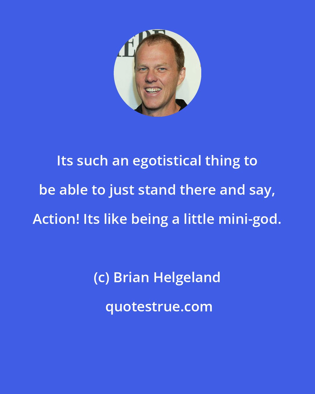 Brian Helgeland: Its such an egotistical thing to be able to just stand there and say, Action! Its like being a little mini-god.