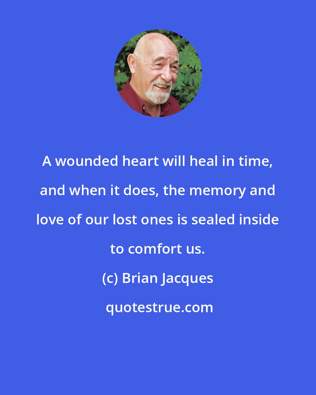 Brian Jacques: A wounded heart will heal in time, and when it does, the memory and love of our lost ones is sealed inside to comfort us.