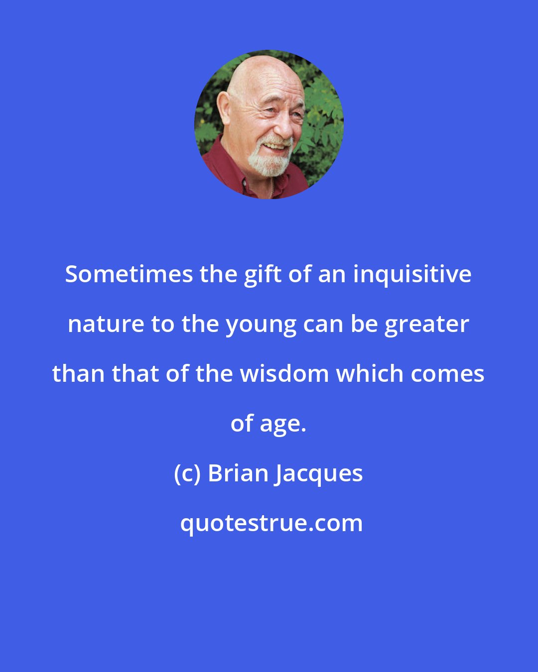 Brian Jacques: Sometimes the gift of an inquisitive nature to the young can be greater than that of the wisdom which comes of age.