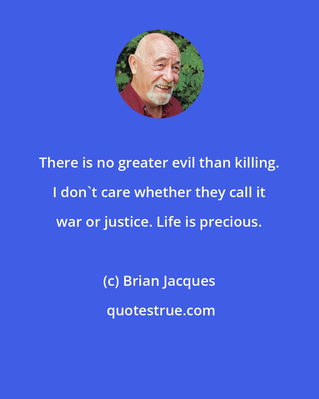 Brian Jacques: There is no greater evil than killing. I don't care whether they call it war or justice. Life is precious.