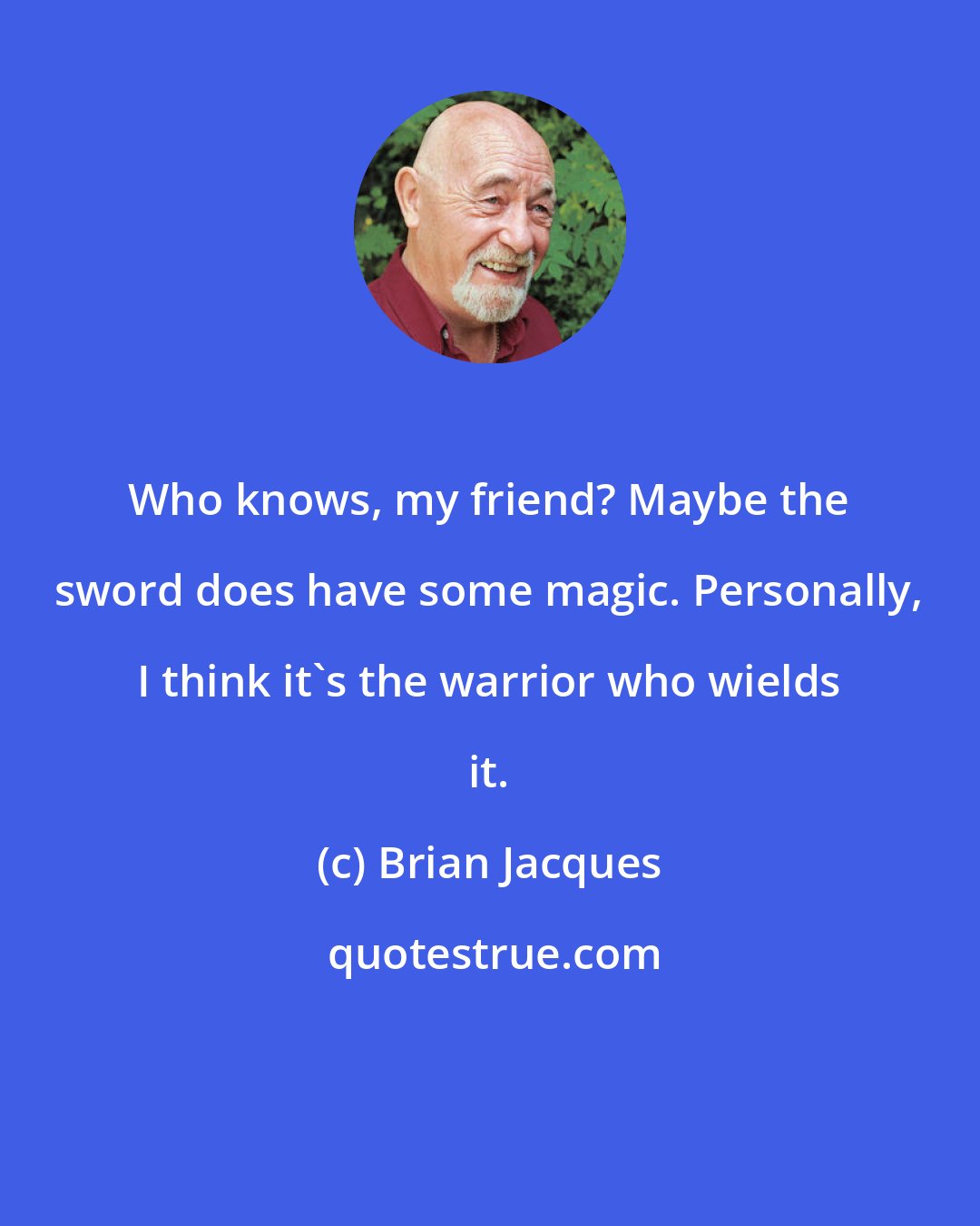 Brian Jacques: Who knows, my friend? Maybe the sword does have some magic. Personally, I think it's the warrior who wields it.