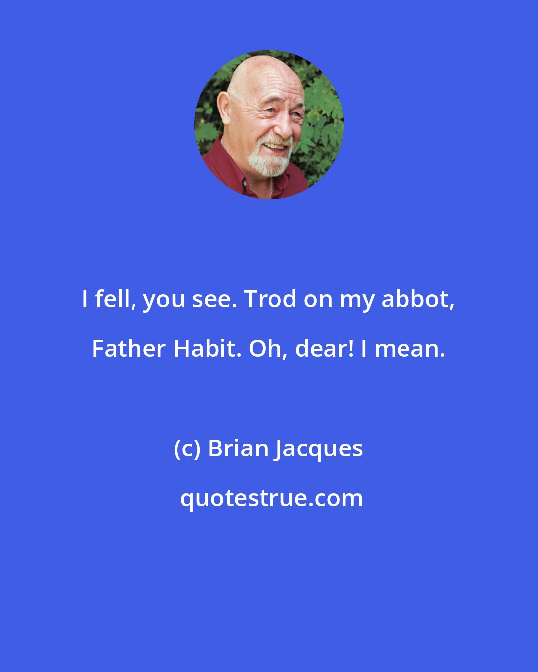 Brian Jacques: I fell, you see. Trod on my abbot, Father Habit. Oh, dear! I mean.