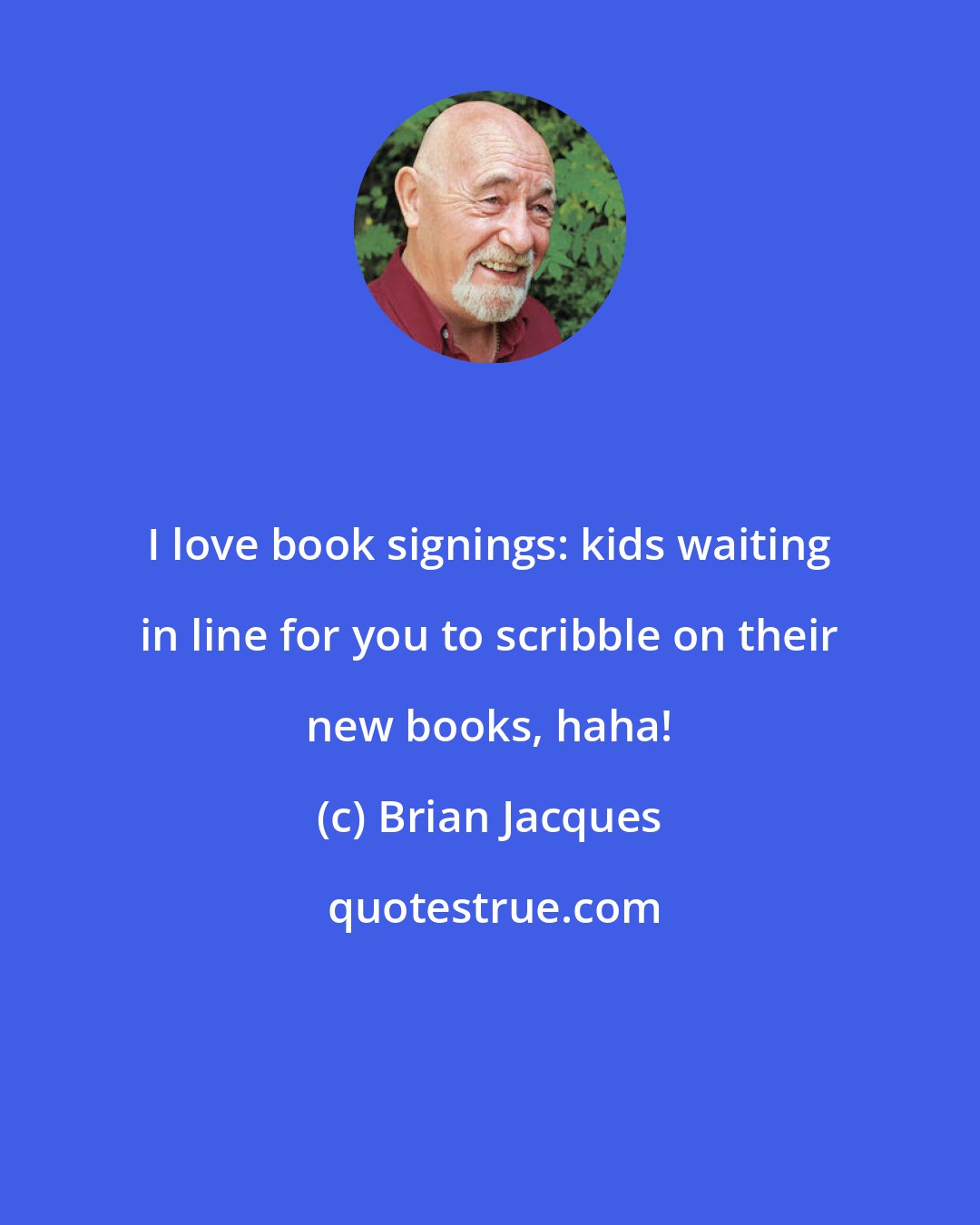 Brian Jacques: I love book signings: kids waiting in line for you to scribble on their new books, haha!