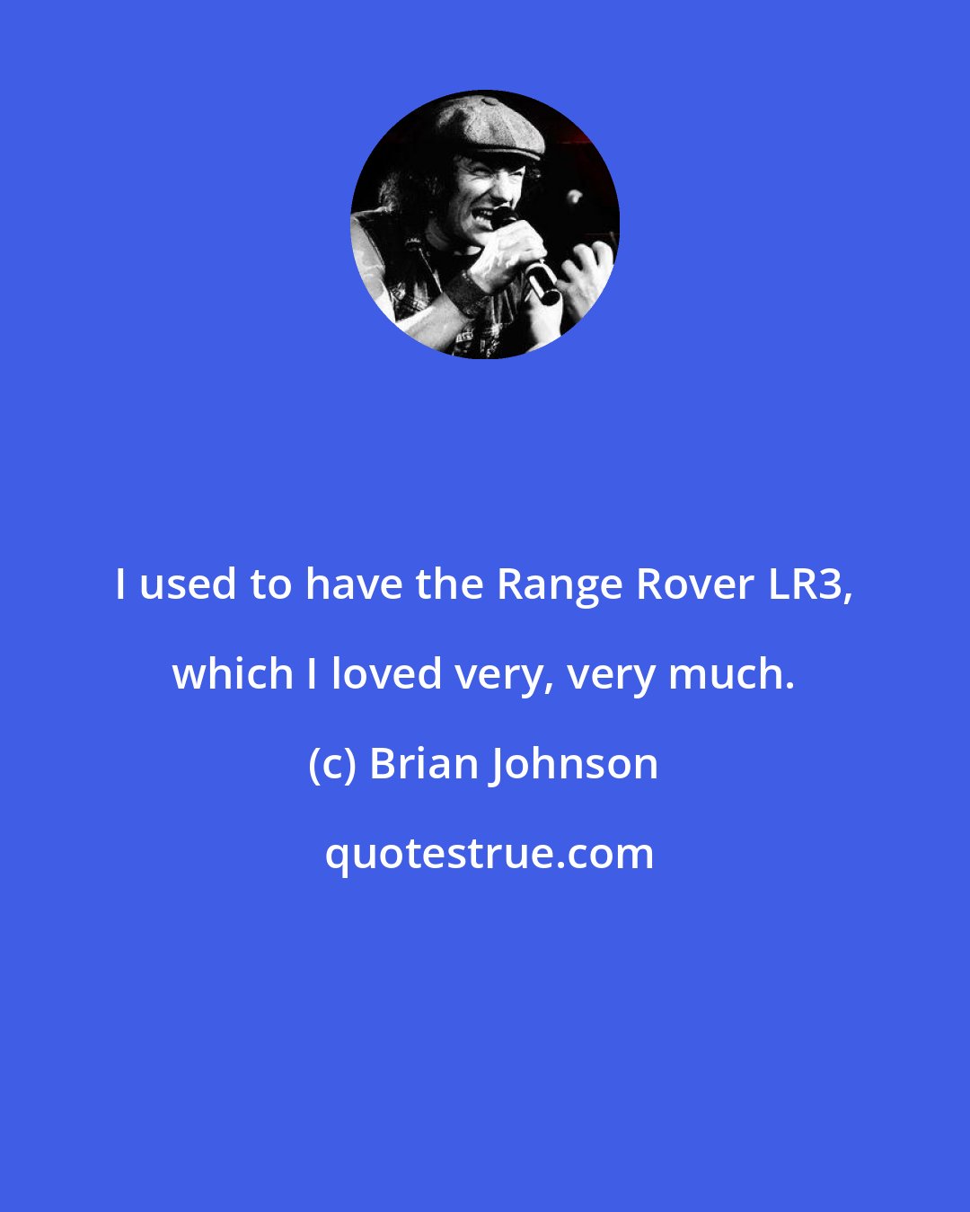 Brian Johnson: I used to have the Range Rover LR3, which I loved very, very much.
