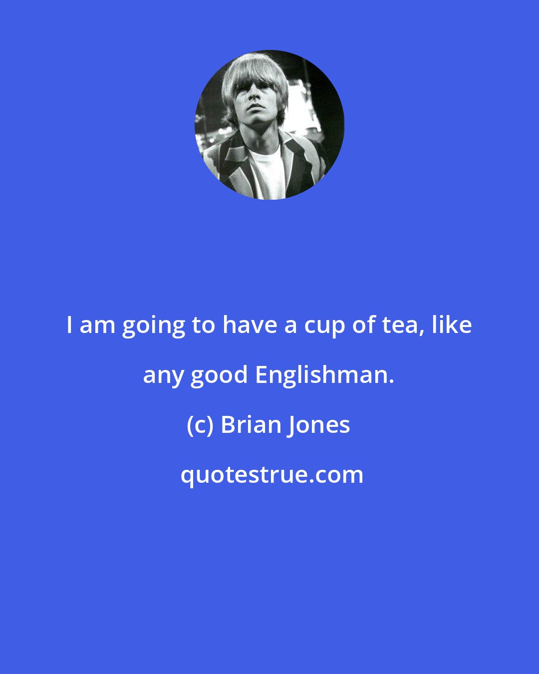 Brian Jones: I am going to have a cup of tea, like any good Englishman.