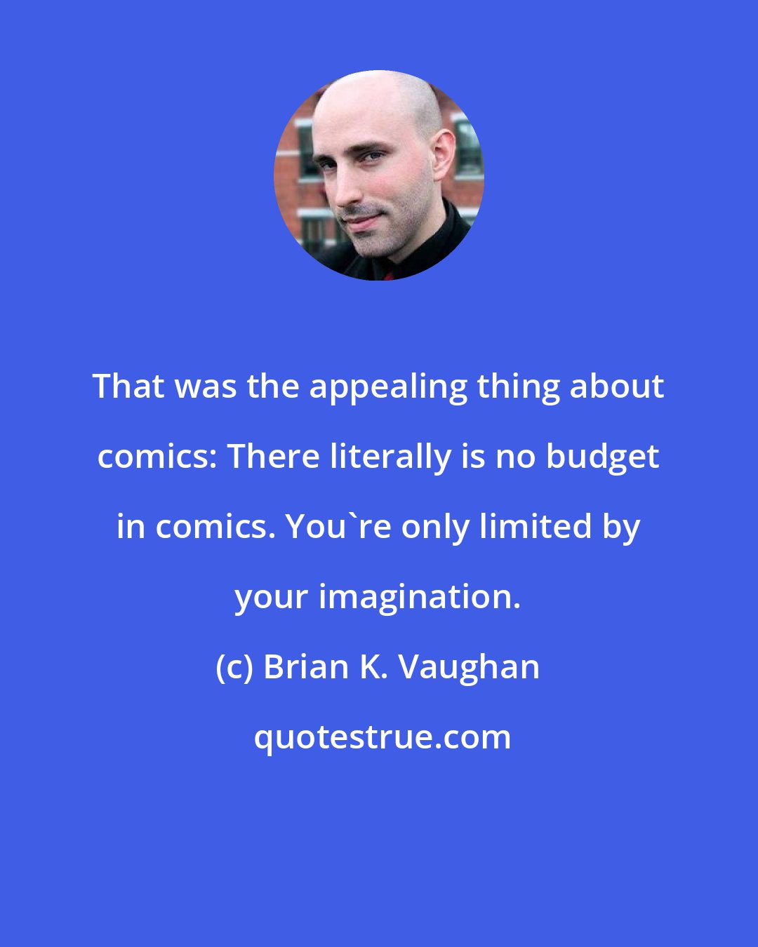Brian K. Vaughan: That was the appealing thing about comics: There literally is no budget in comics. You're only limited by your imagination.