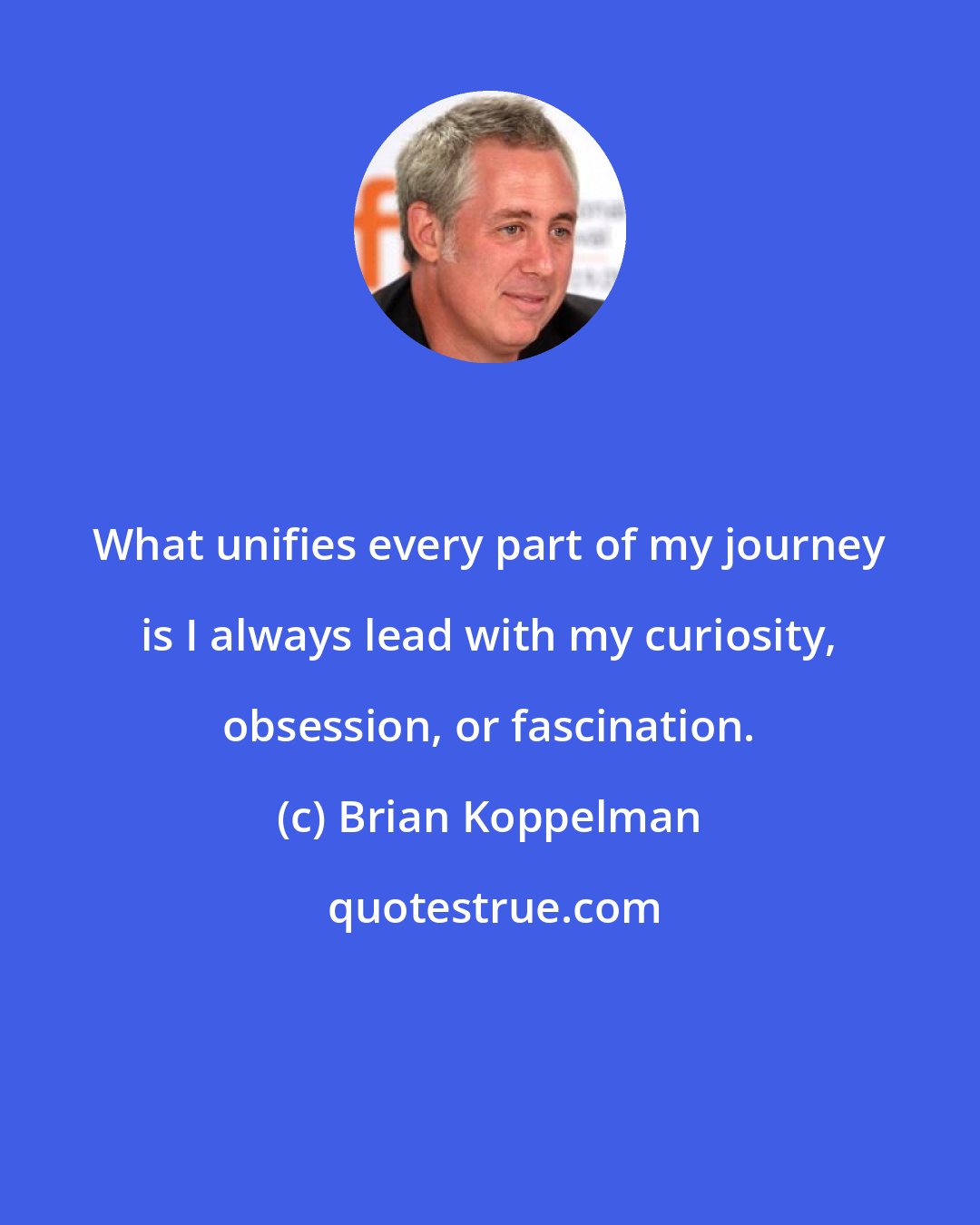 Brian Koppelman: What unifies every part of my journey is I always lead with my curiosity, obsession, or fascination.