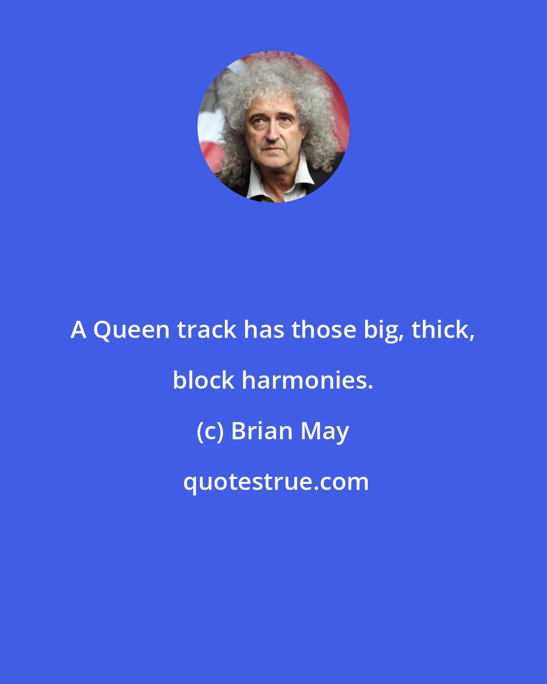 Brian May: A Queen track has those big, thick, block harmonies.