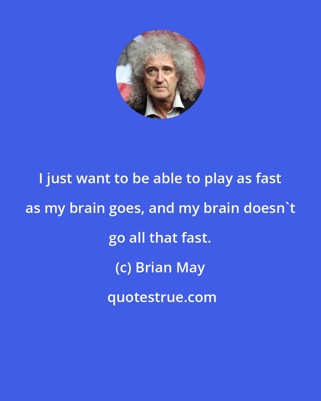 Brian May: I just want to be able to play as fast as my brain goes, and my brain doesn't go all that fast.